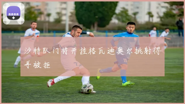 沙特队门将开挂格瓦迪奥尔挑射得手被拒