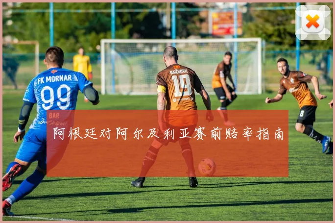 阿根廷对阿尔及利亚赛前赔率指南