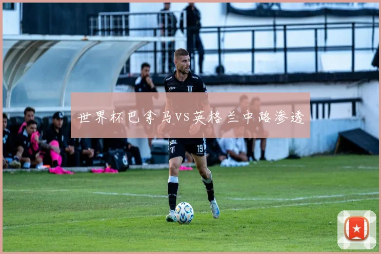 世界杯巴拿马vs英格兰中路渗透