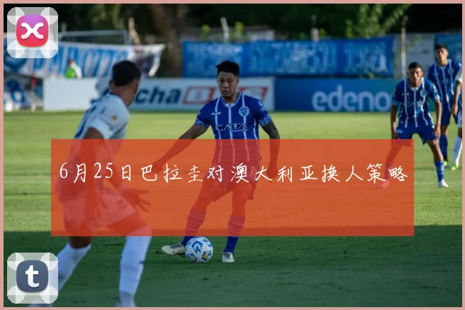6月25日巴拉圭对澳大利亚换人策略