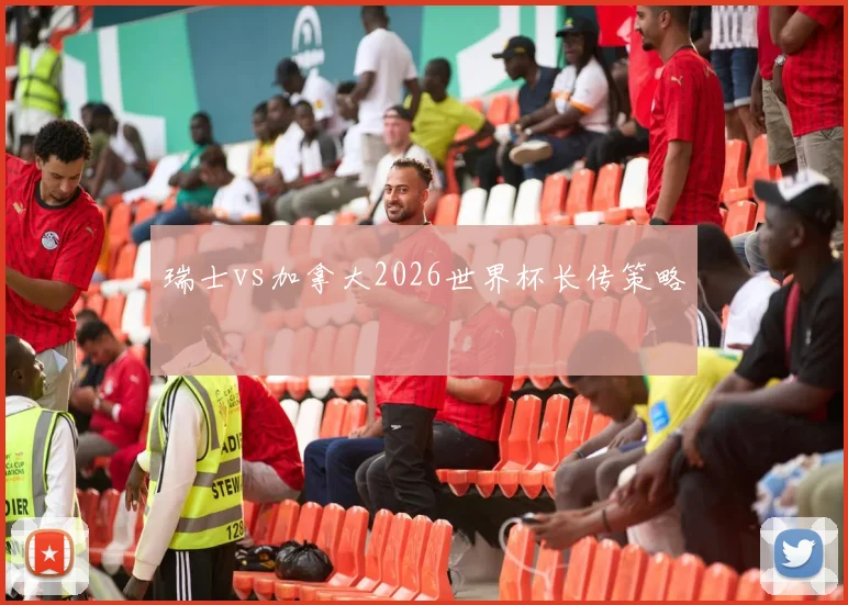 瑞士vs加拿大2026世界杯长传策略