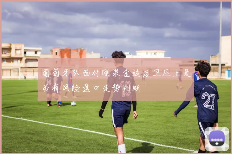 葡萄牙队面对刚果金边后卫压上是否有风险盘口走势判断