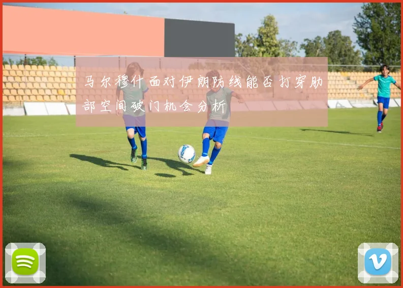 马尔穆什面对伊朗防线能否打穿肋部空间破门机会分析