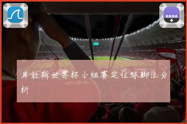 库杜斯世界杯小组赛定位球脚法分析