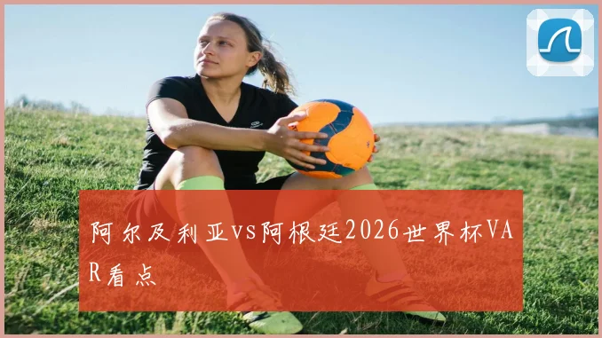 阿尔及利亚vs阿根廷2026世界杯VAR看点