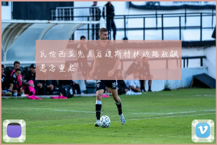 瓦伦西亚先丢后追斯特林边路狂飙悬念重启