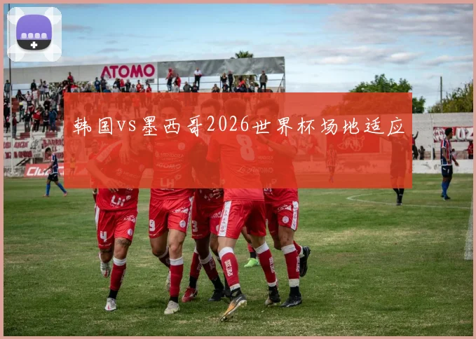 韩国vs墨西哥2026世界杯场地适应
