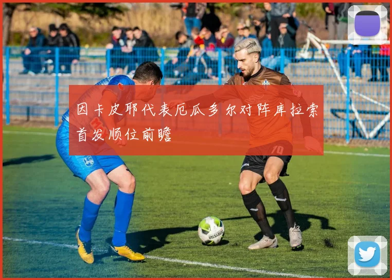 因卡皮耶代表厄瓜多尔对阵库拉索首发顺位前瞻