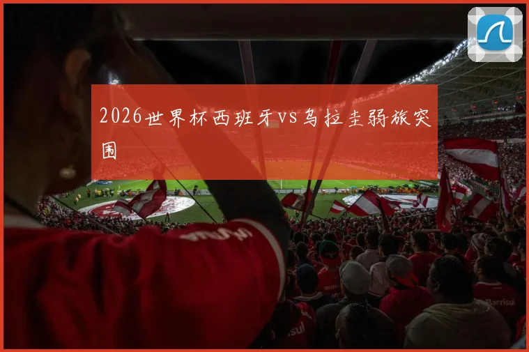 2026世界杯西班牙vs乌拉圭弱旅突围