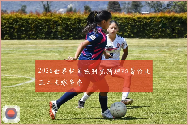 2026世界杯乌兹别克斯坦vs哥伦比亚二点球争夺