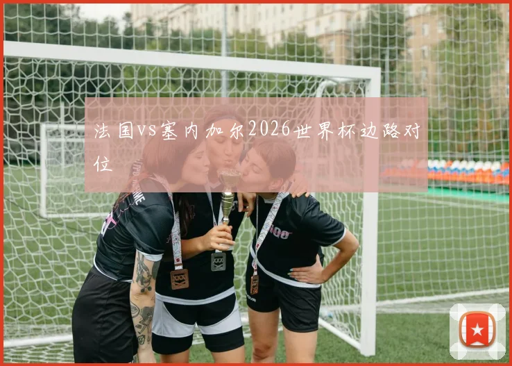 法国vs塞内加尔2026世界杯边路对位