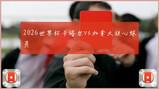 2026世界杯卡塔尔vs加拿大核心球员