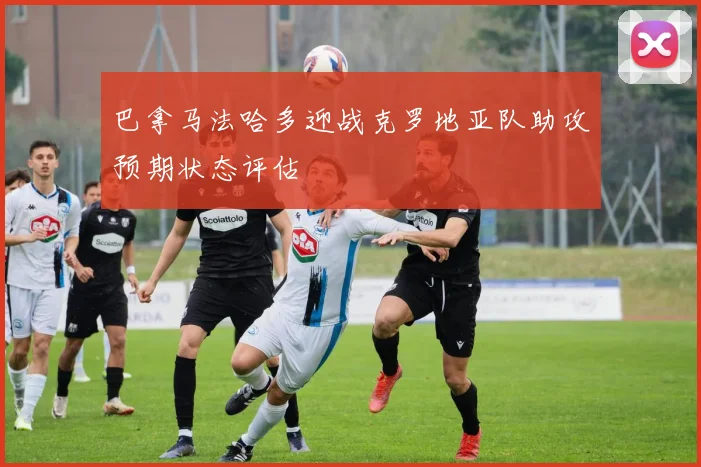 巴拿马法哈多迎战克罗地亚队助攻预期状态评估