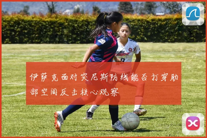 伊萨克面对突尼斯防线能否打穿肋部空间反击核心观察