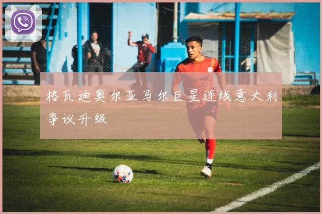格瓦迪奥尔亚马尔巨星连线意大利争议升级