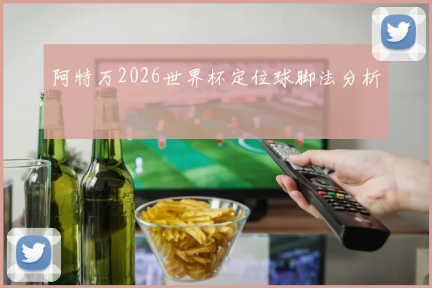 阿特万2026世界杯定位球脚法分析