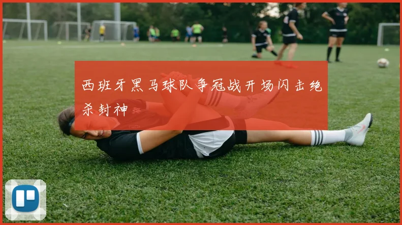 西班牙黑马球队争冠战开场闪击绝杀封神