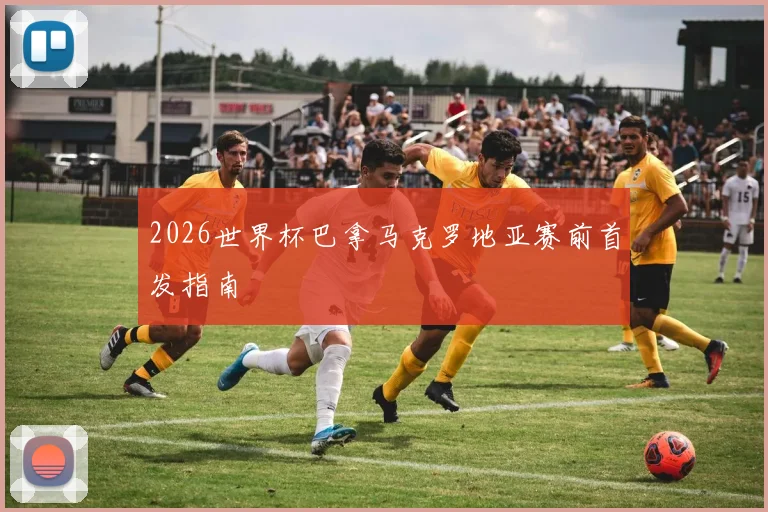 2026世界杯巴拿马克罗地亚赛前首发指南
