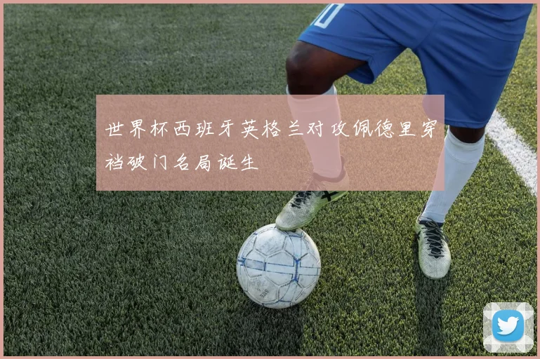 世界杯西班牙英格兰对攻佩德里穿裆破门名局诞生