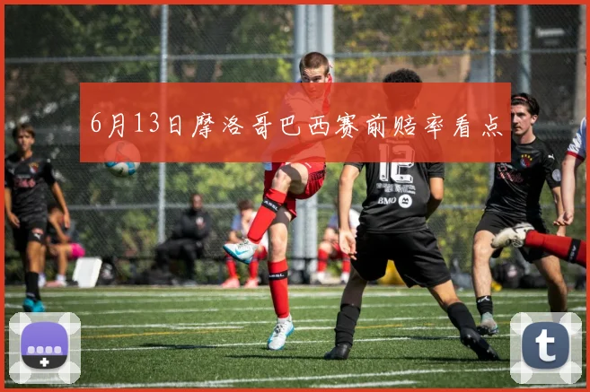 6月13日摩洛哥巴西赛前赔率看点