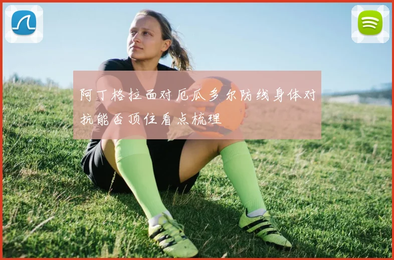 阿丁格拉面对厄瓜多尔防线身体对抗能否顶住看点梳理