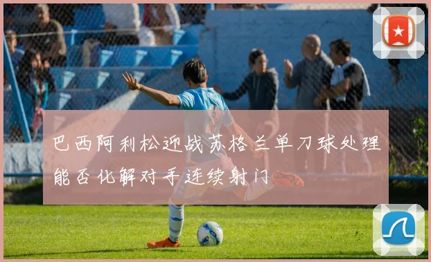 巴西阿利松迎战苏格兰单刀球处理能否化解对手连续射门
