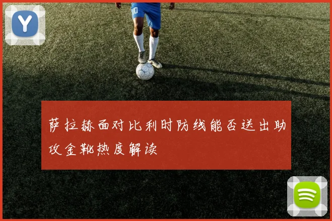 萨拉赫面对比利时防线能否送出助攻金靴热度解读