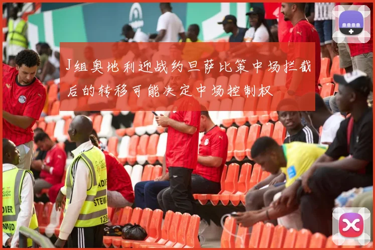J组奥地利迎战约旦萨比策中场拦截后的转移可能决定中场控制权