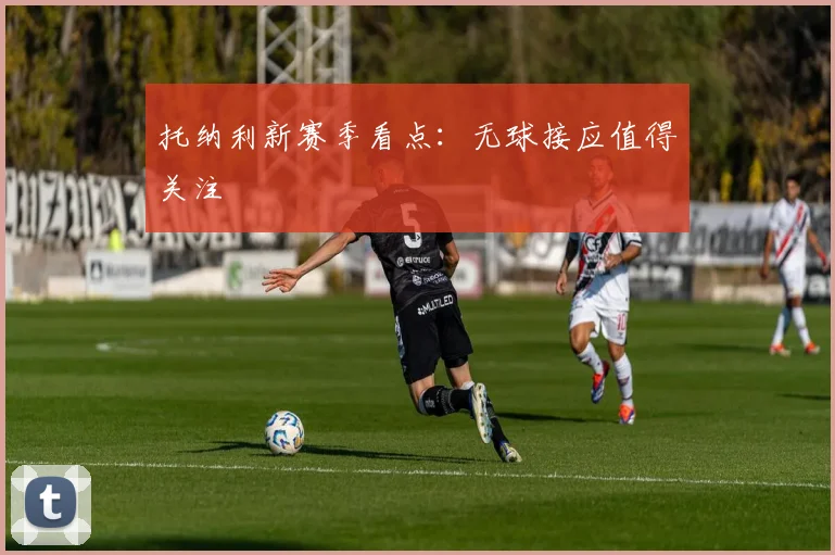 托纳利新赛季看点:无球接应值得关注