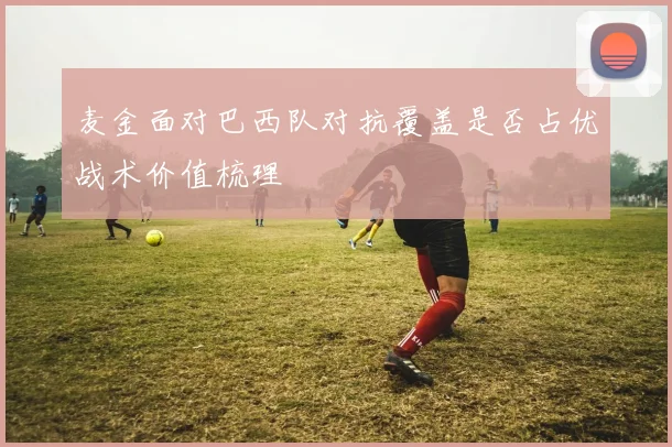 麦金面对巴西队对抗覆盖是否占优战术价值梳理