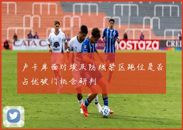 卢卡库面对埃及防线禁区跑位是否占优破门机会研判