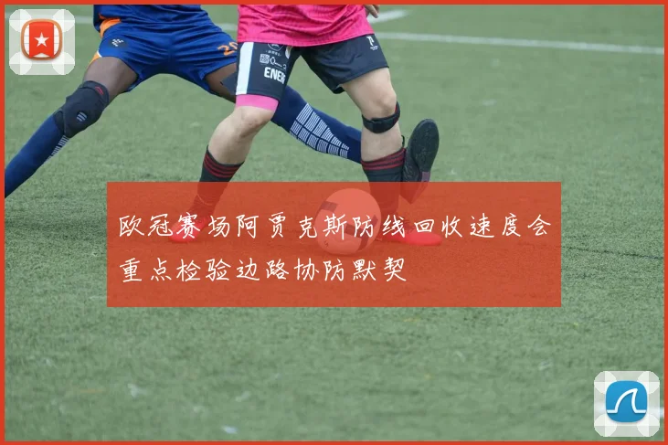 欧冠赛场阿贾克斯防线回收速度会重点检验边路协防默契