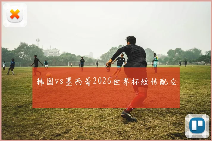 韩国vs墨西哥2026世界杯短传配合