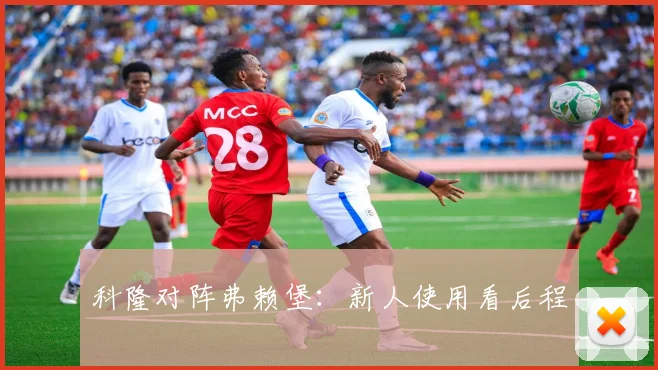 科隆对阵弗赖堡:新人使用看后程