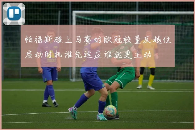 帕福斯碰上马赛的欧冠较量反越位启动时机谁先适应谁就更主动