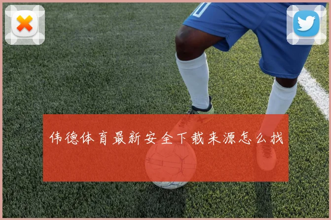 伟德体育最新安全下载来源怎么找
