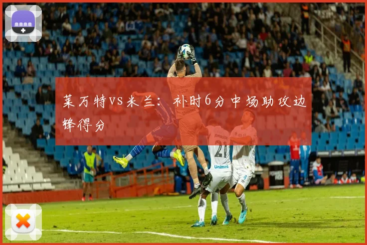 莱万特vs米兰:补时6分中场助攻边锋得分