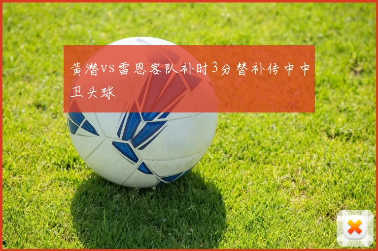 黄潜vs雷恩客队补时3分替补传中中卫头球