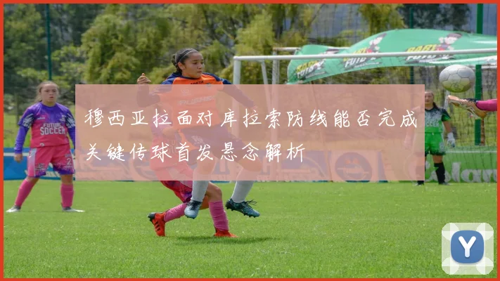 穆西亚拉面对库拉索防线能否完成关键传球首发悬念解析