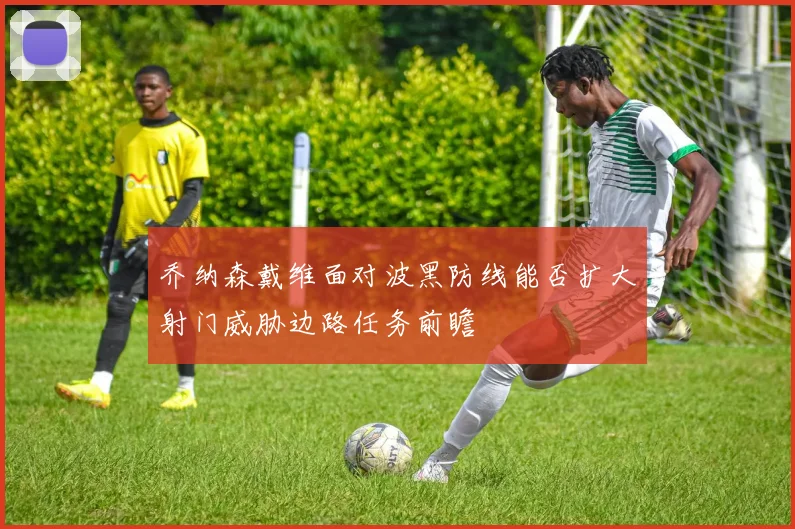 乔纳森戴维面对波黑防线能否扩大射门威胁边路任务前瞻