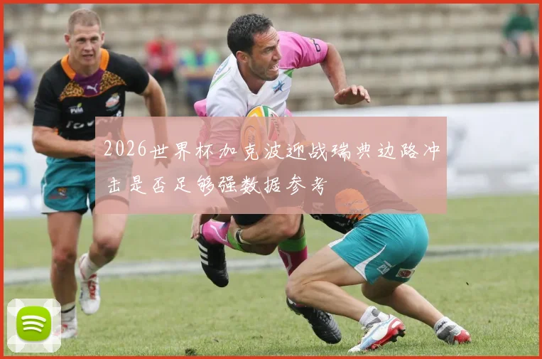 2026世界杯加克波迎战瑞典边路冲击是否足够强数据参考