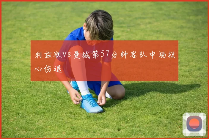 利兹联vs曼城第57分钟客队中场核心伤退
