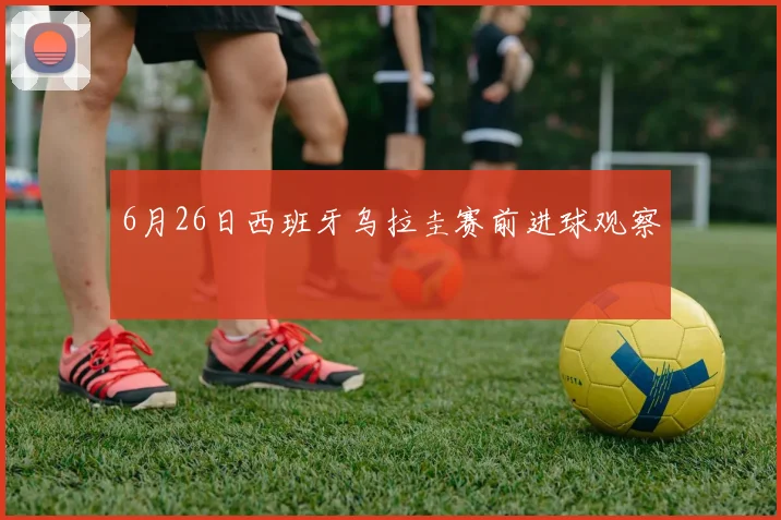 6月26日西班牙乌拉圭赛前进球观察