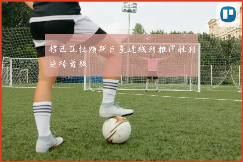 穆西亚拉赖斯巨星连线利雅得胜利逆转晋级