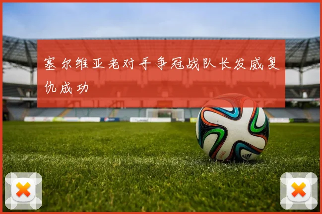 塞尔维亚老对手争冠战队长发威复仇成功