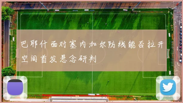 巴耶什面对塞内加尔防线能否拉开空间首发悬念研判