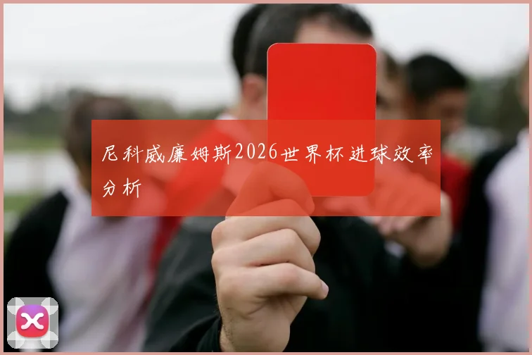 尼科威廉姆斯2026世界杯进球效率分析
