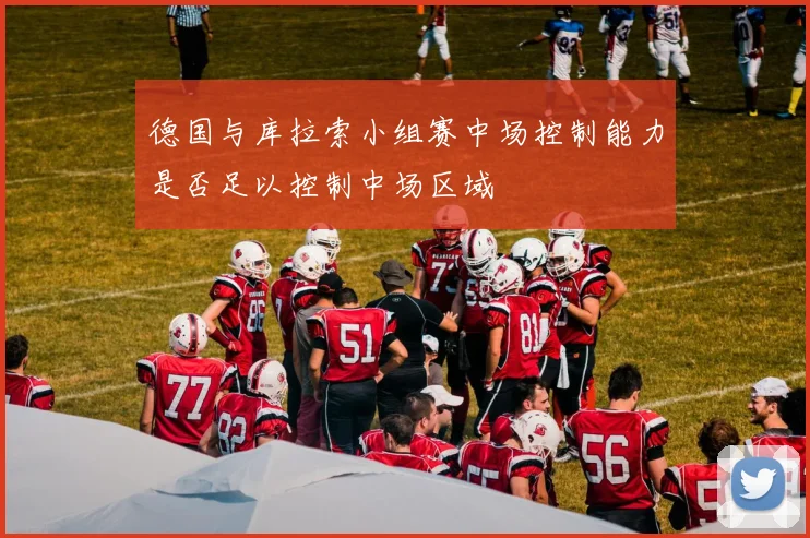 德国与库拉索小组赛中场控制能力是否足以控制中场区域