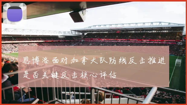 恩博洛面对加拿大队防线反击推进是否关键反击核心评估
