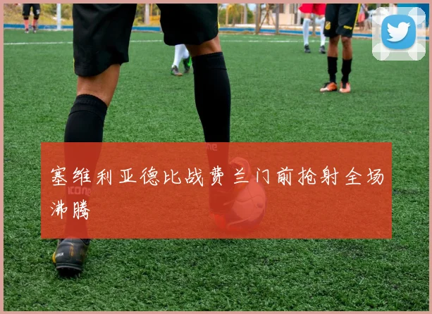塞维利亚德比战费兰门前抢射全场沸腾